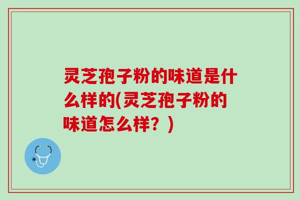 灵芝孢子粉的味道是什么样的(灵芝孢子粉的味道怎么样？)