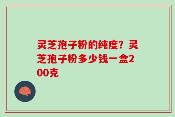 灵芝孢子粉的纯度？灵芝孢子粉多少钱一盒200克