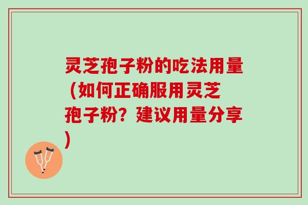 灵芝孢子粉的吃法用量 (如何正确服用灵芝孢子粉?建议用量分享) 灵芝孢子粉的吃法用量 (如何正确服用灵芝孢子粉?建议用量分享)