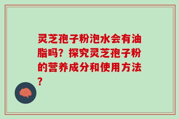 灵芝孢子粉泡水会有油脂吗？探究灵芝孢子粉的营养成分和使用方法？