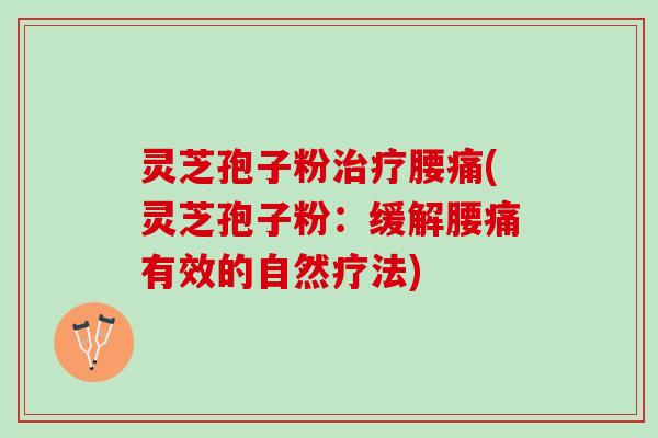 灵芝孢子粉腰痛(灵芝孢子粉:缓解腰痛有效的自然疗法) 灵芝孢子粉腰痛(灵芝孢子粉:缓解腰痛有效的自然疗法)