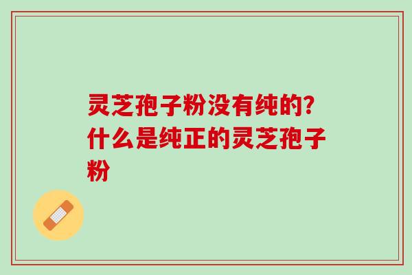 灵芝孢子粉没有纯的？什么是纯正的灵芝孢子粉