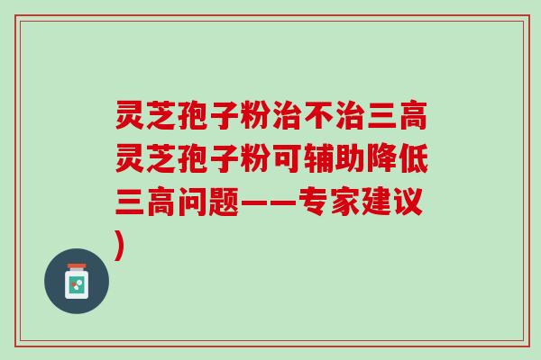 灵芝孢子粉治不治三高灵芝孢子粉可辅助降低三高问题——专家建议)