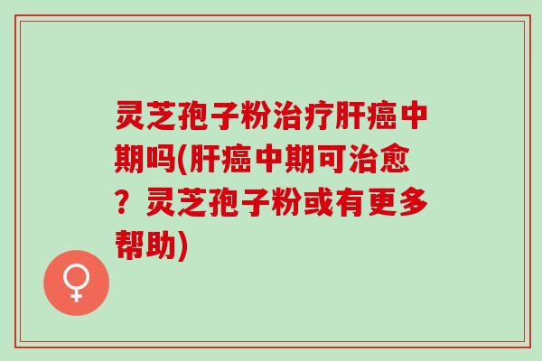 灵芝孢子粉中期吗(中期可愈?灵芝孢子粉或有更多帮助) 灵芝孢子粉中期吗(中期可愈?灵芝孢子粉或有更多帮助)