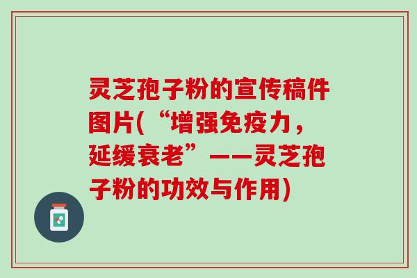 灵芝孢子粉的宣传稿件图片(“增强免疫力，延缓衰老”——灵芝孢子粉的功效与作用)