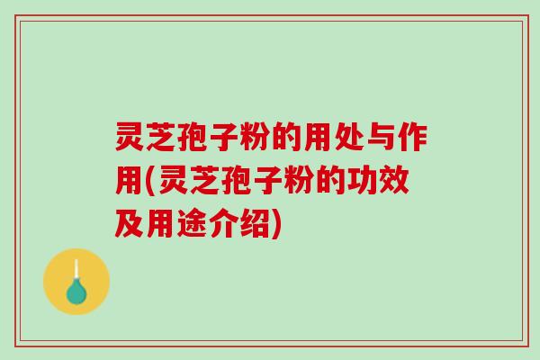 灵芝孢子粉的用处与作用(灵芝孢子粉的功效及用途介绍) 灵芝孢子粉的用处与作用(灵芝孢子粉的功效及用途介绍)