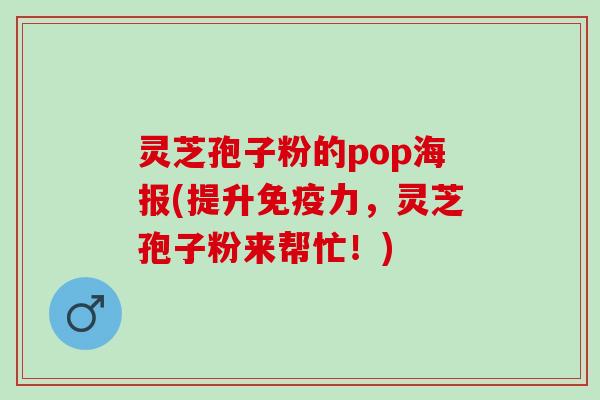 灵芝孢子粉的pop海报(提升免疫力，灵芝孢子粉来帮忙！)