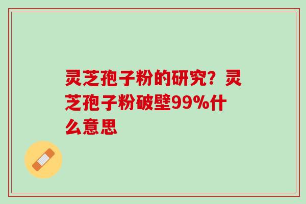 灵芝孢子粉的研究？灵芝孢子粉破壁99%什么意思