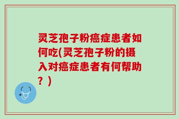 灵芝孢子粉癌症患者如何吃(灵芝孢子粉的摄入对癌症患者有何帮助？)