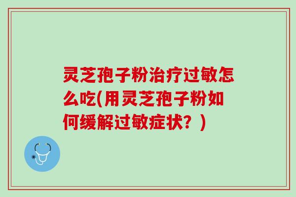 灵芝孢子粉治疗过敏怎么吃(用灵芝孢子粉如何缓解过敏症状？)