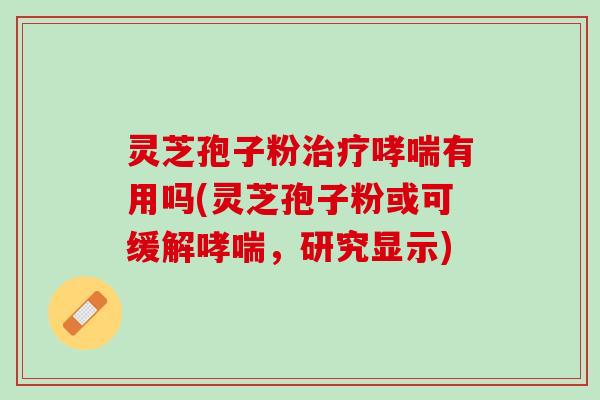 灵芝孢子粉治疗哮喘有用吗(灵芝孢子粉或可缓解哮喘，研究显示)