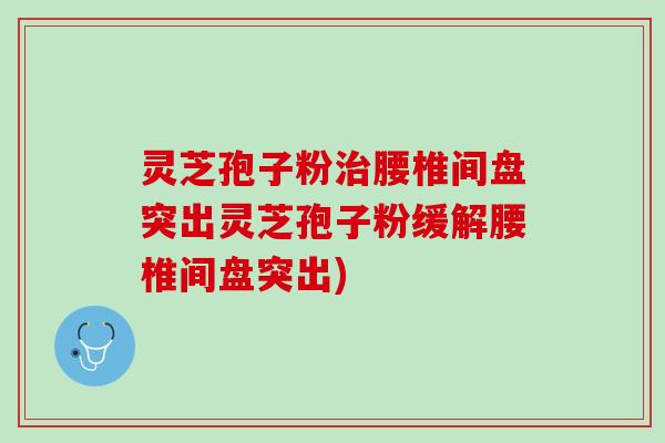 灵芝孢子粉治腰椎间盘突出灵芝孢子粉缓解腰椎间盘突出)