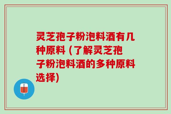 灵芝孢子粉泡料酒有几种原料 (了解灵芝孢子粉泡料酒的多种原料选择)