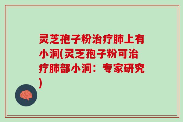 灵芝孢子粉治疗肺上有小洞(灵芝孢子粉可治疗肺部小洞：专家研究)