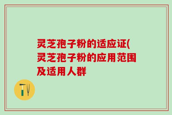 灵芝孢子粉的适应证(灵芝孢子粉的应用范围及适用人群