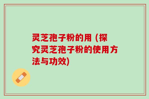 灵芝孢子粉的用 (探究灵芝孢子粉的使用方法与功效)