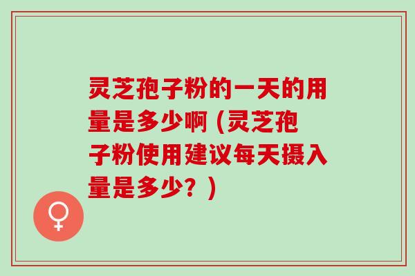 灵芝孢子粉的一天的用量是多少啊 (灵芝孢子粉使用建议每天摄入量是多少？)