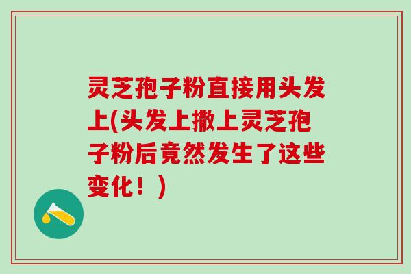 灵芝孢子粉直接用头发上(头发上撒上灵芝孢子粉后竟然发生了这些变化！)
