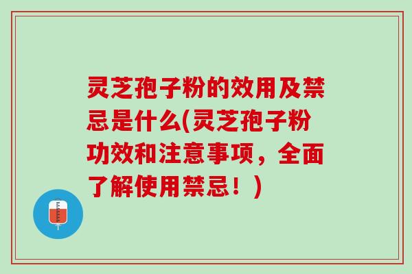 灵芝孢子粉的效用及禁忌是什么(灵芝孢子粉功效和注意事项，全面了解使用禁忌！)