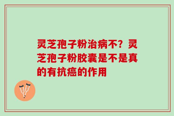 灵芝孢子粉不？灵芝孢子粉胶囊是不是真的有抗的作用