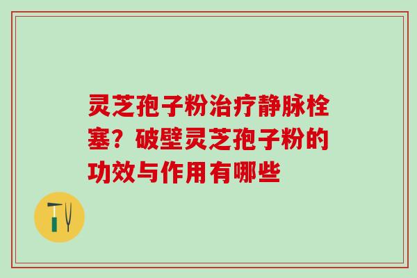 灵芝孢子粉静脉栓塞?破壁灵芝孢子粉的功效与作用有哪些 灵芝孢子粉静脉栓塞?破壁灵芝孢子粉的功效与作用有哪些