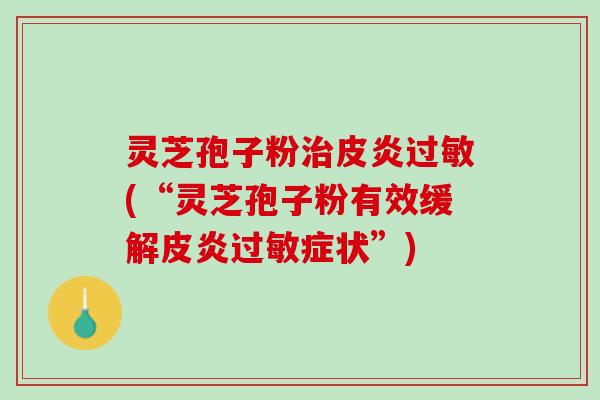 灵芝孢子粉治皮炎过敏(“灵芝孢子粉有效缓解皮炎过敏症状”)