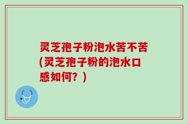灵芝孢子粉泡水苦不苦(灵芝孢子粉的泡水口感如何？)