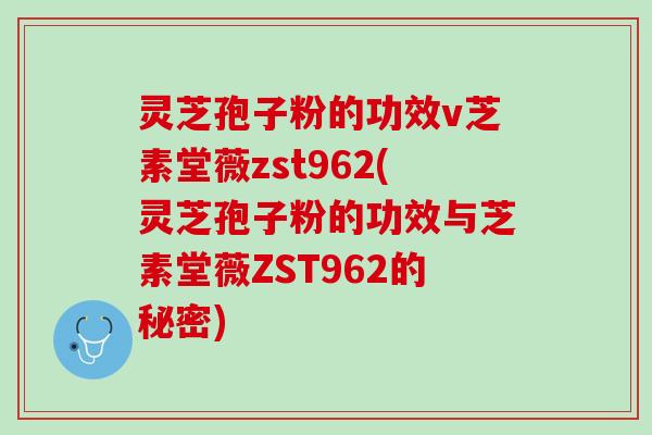 灵芝孢子粉的功效v芝素堂薇zst962(灵芝孢子粉的功效与芝素堂薇ZST962的秘密)