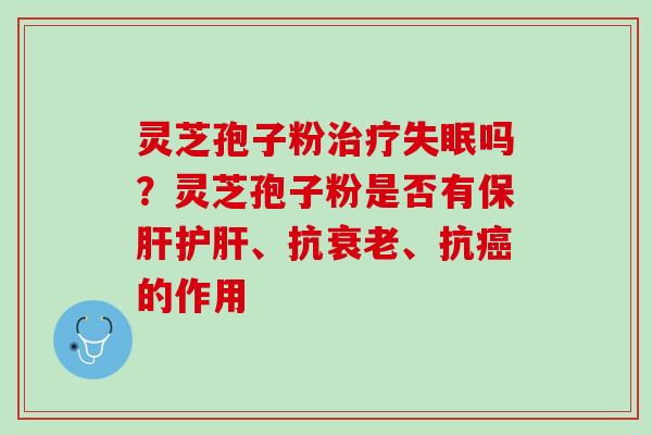 灵芝孢子粉治疗失眠吗？灵芝孢子粉是否有保肝护肝、抗衰老、抗癌的作用