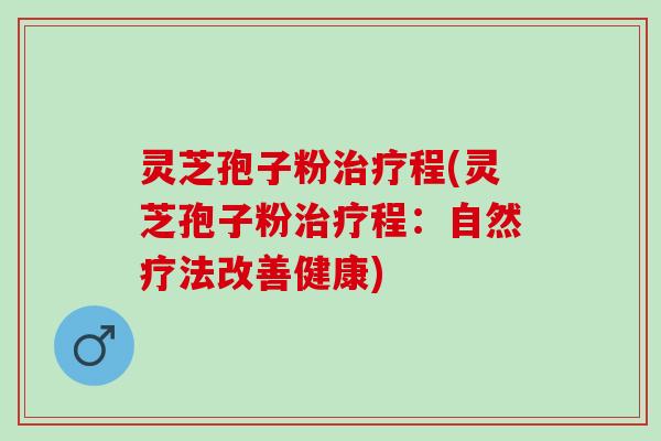 灵芝孢子粉治疗程(灵芝孢子粉治疗程：自然疗法改善健康)