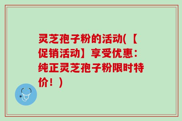 灵芝孢子粉的活动(【促销活动】享受优惠：纯正灵芝孢子粉限时特价！)