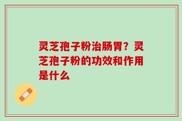 灵芝孢子粉治肠胃？灵芝孢子粉的功效和作用是什么