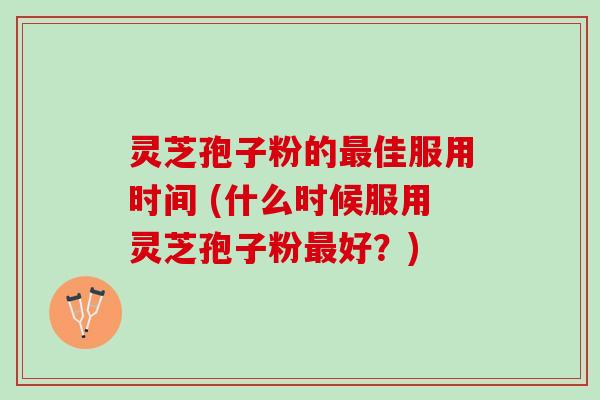 灵芝孢子粉的最佳服用时间 (什么时候服用灵芝孢子粉最好？)