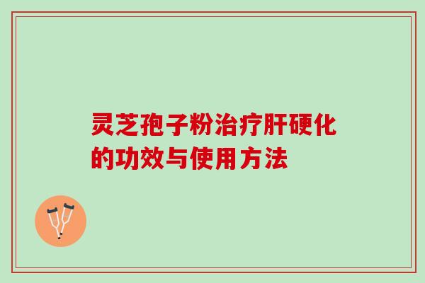 灵芝孢子粉治疗肝硬化的功效与使用方法