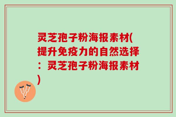 灵芝孢子粉海报素材(提升免疫力的自然选择:灵芝孢子粉海报素材) 灵芝孢子粉海报素材(提升免疫力的自然选择:灵芝孢子粉海报素材)