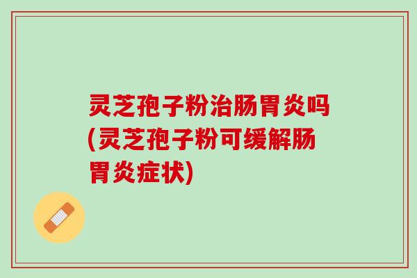 灵芝孢子粉治肠胃炎吗(灵芝孢子粉可缓解肠胃炎症状)