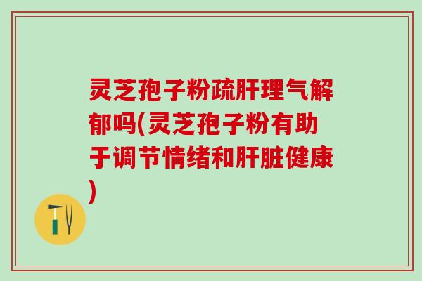 灵芝孢子粉疏肝理气解郁吗(灵芝孢子粉有助于调节情绪和肝脏健康)