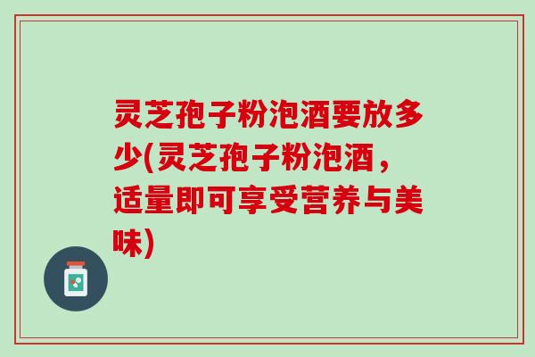 灵芝孢子粉泡酒要放多少(灵芝孢子粉泡酒,适量即可享受营养与美味) 灵芝孢子粉泡酒要放多少(灵芝孢子粉泡酒,适量即可享受营养与美味)