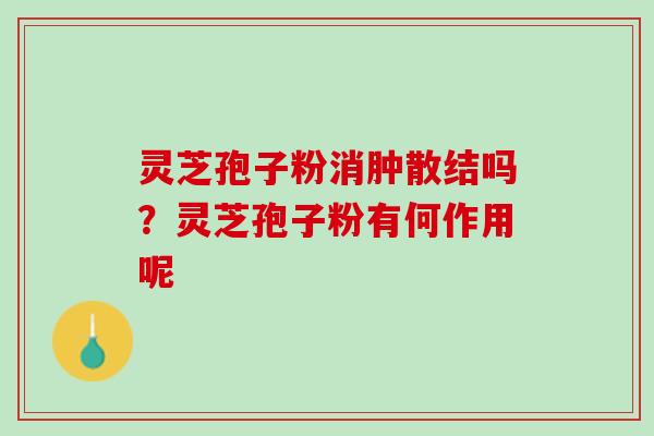 灵芝孢子粉消肿散结吗？灵芝孢子粉有何作用呢