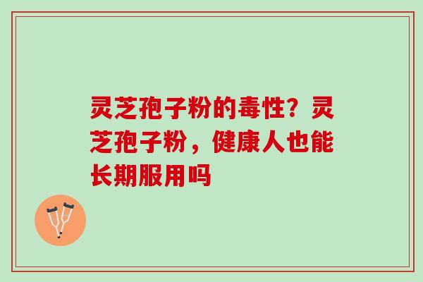 灵芝孢子粉的毒性?灵芝孢子粉,健康人也能长期服用吗 灵芝孢子粉的毒性?灵芝孢子粉,健康人也能长期服用吗