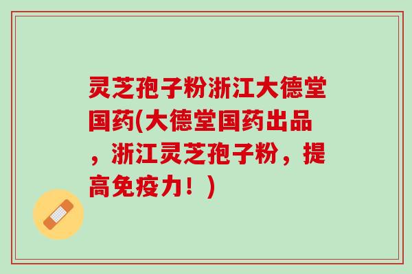 灵芝孢子粉浙江大德堂国药(大德堂国药出品，浙江灵芝孢子粉，提高免疫力！)