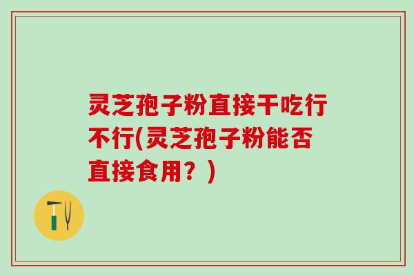 灵芝孢子粉直接干吃行不行(灵芝孢子粉能否直接食用？)