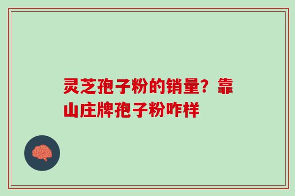 灵芝孢子粉的销量？靠山庄牌孢子粉咋样