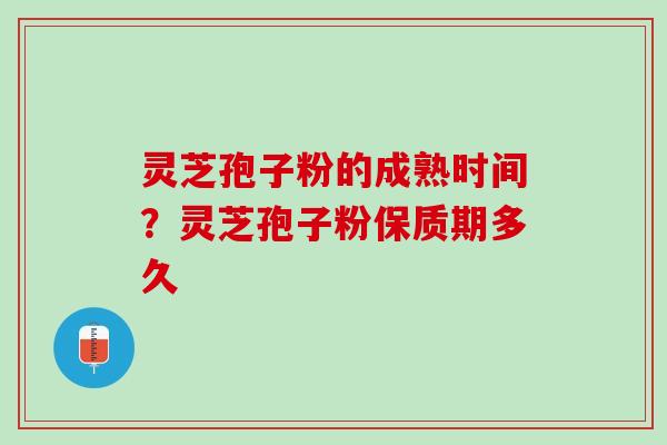 灵芝孢子粉的成熟时间？灵芝孢子粉保质期多久