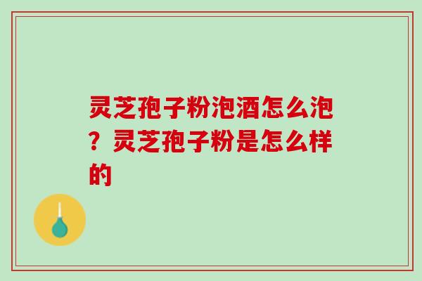 灵芝孢子粉泡酒怎么泡？灵芝孢子粉是怎么样的