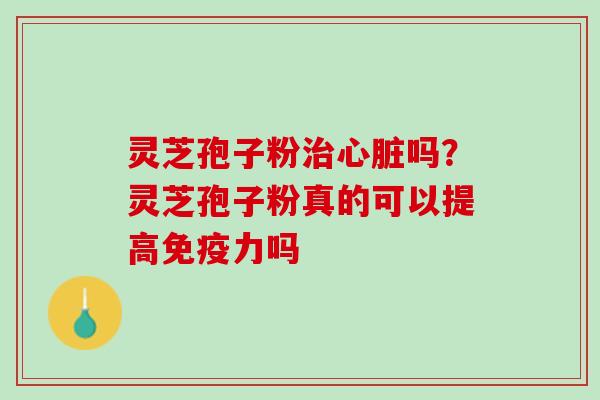 灵芝孢子粉治心脏吗？灵芝孢子粉真的可以提高免疫力吗