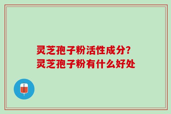 灵芝孢子粉活性成分?灵芝孢子粉有什么好处 灵芝孢子粉活性成分?灵芝孢子粉有什么好处