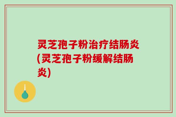 灵芝孢子粉治疗结肠炎(灵芝孢子粉缓解结肠炎)