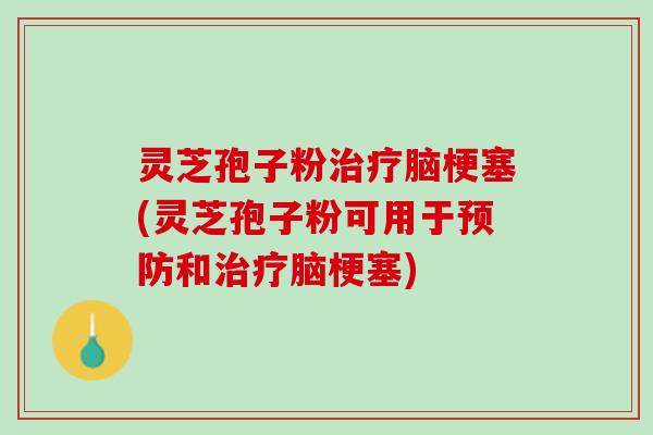 灵芝孢子粉治疗脑梗塞(灵芝孢子粉可用于预防和治疗脑梗塞)