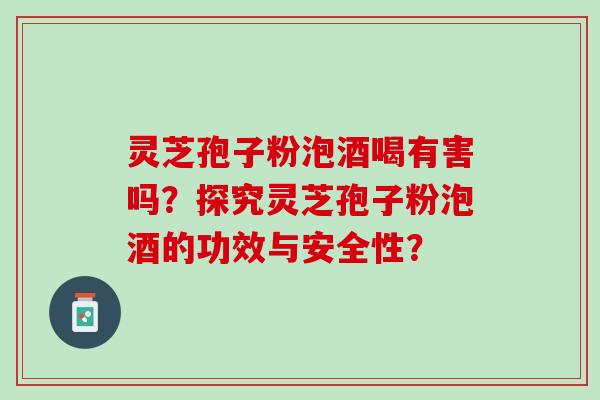 灵芝孢子粉泡酒喝有害吗?探究灵芝孢子粉泡酒的功效与安全性? 灵芝孢子粉泡酒喝有害吗?探究灵芝孢子粉泡酒的功效与安全性?
